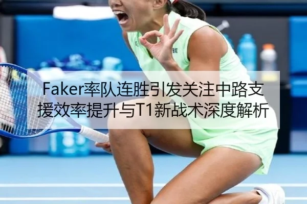 Faker率队连胜引发关注中路支援效率提升与T1新战术深度解析