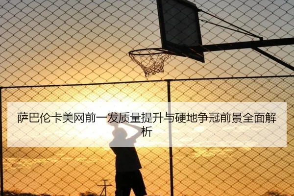 萨巴伦卡美网前一发质量提升与硬地争冠前景全面解析