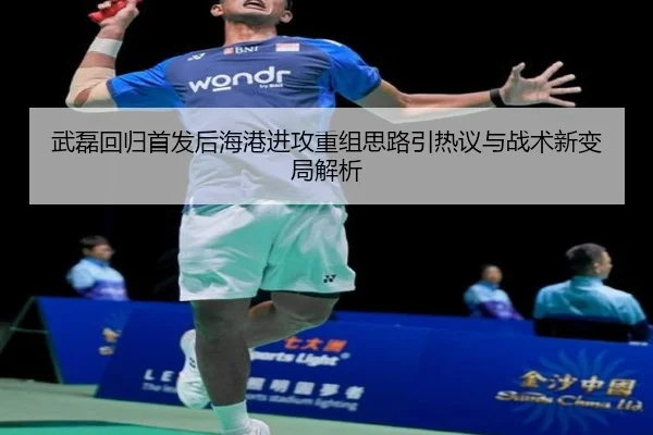 武磊回归首发后海港进攻重组思路引热议与战术新变局解析