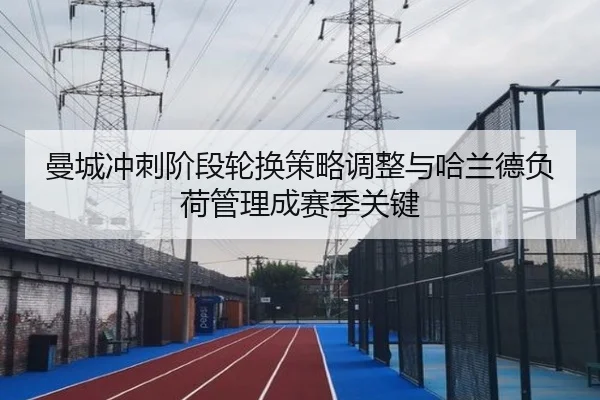 曼城冲刺阶段轮换策略调整与哈兰德负荷管理成赛季关键