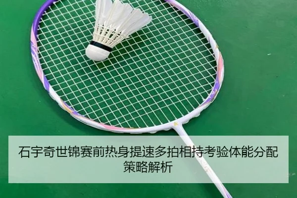 石宇奇世锦赛前热身提速多拍相持考验体能分配策略解析