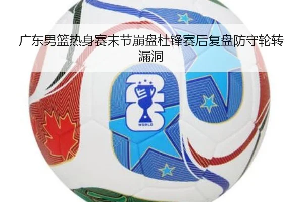 广东男篮热身赛末节崩盘杜锋赛后复盘防守轮转漏洞