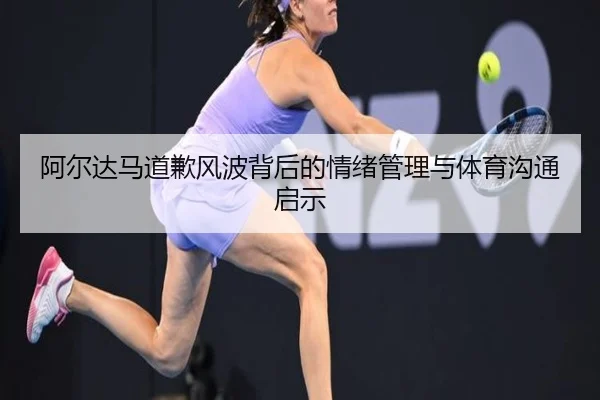 阿尔达马道歉风波背后的情绪管理与体育沟通启示